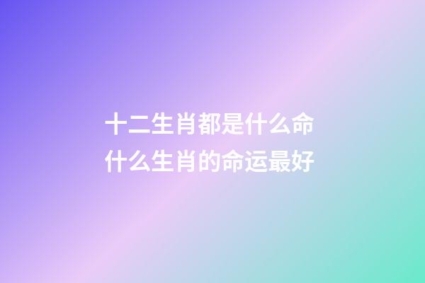 十二生肖都是什么命 什么生肖的命运最好-第1张-观点-玄机派